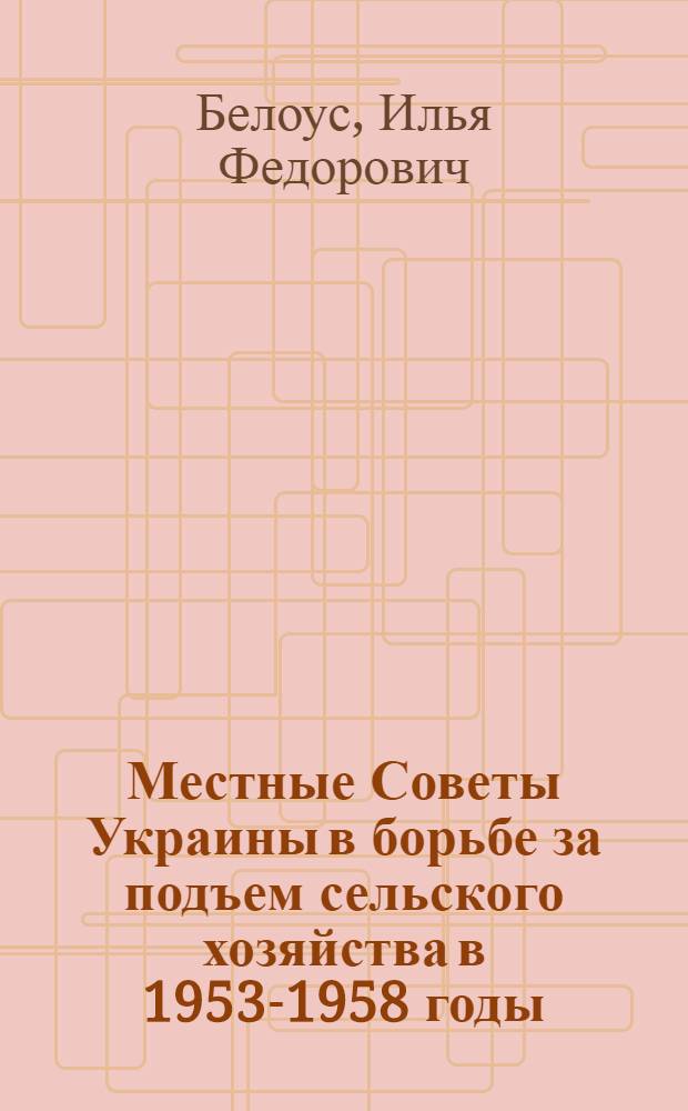 Местные Советы Украины в борьбе за подъем сельского хозяйства в 1953-1958 годы : Автореферат дис. на соискание учен. степени кандидата ист. наук