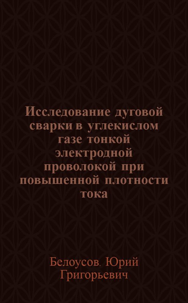 Исследование дуговой сварки в углекислом газе тонкой электродной проволокой при повышенной плотности тока (с активированием и без активирования электрода) : Автореферат дис. на соискание учен. степени канд. техн. наук