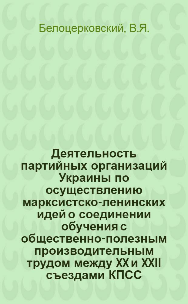 Деятельность партийных организаций Украины по осуществлению марксистско-ленинских идей о соединении обучения с общественно-полезным производительным трудом между XX и XXII съездами КПСС : Автореферат дис. на соискание учен. степени кандидата ист. наук