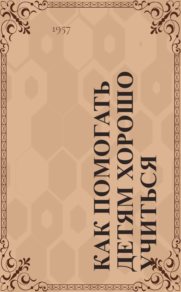 Как помогать детям хорошо учиться : (Метод. советы и материалы в помощь лектору) : Первая лекция из цикла для родителей