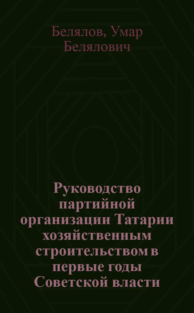 Руководство партийной организации Татарии хозяйственным строительством в первые годы Советской власти (октябрь 1917 - 1920 годы) : Автореферат дис. на соискание учен. степени кандидата ист. наук
