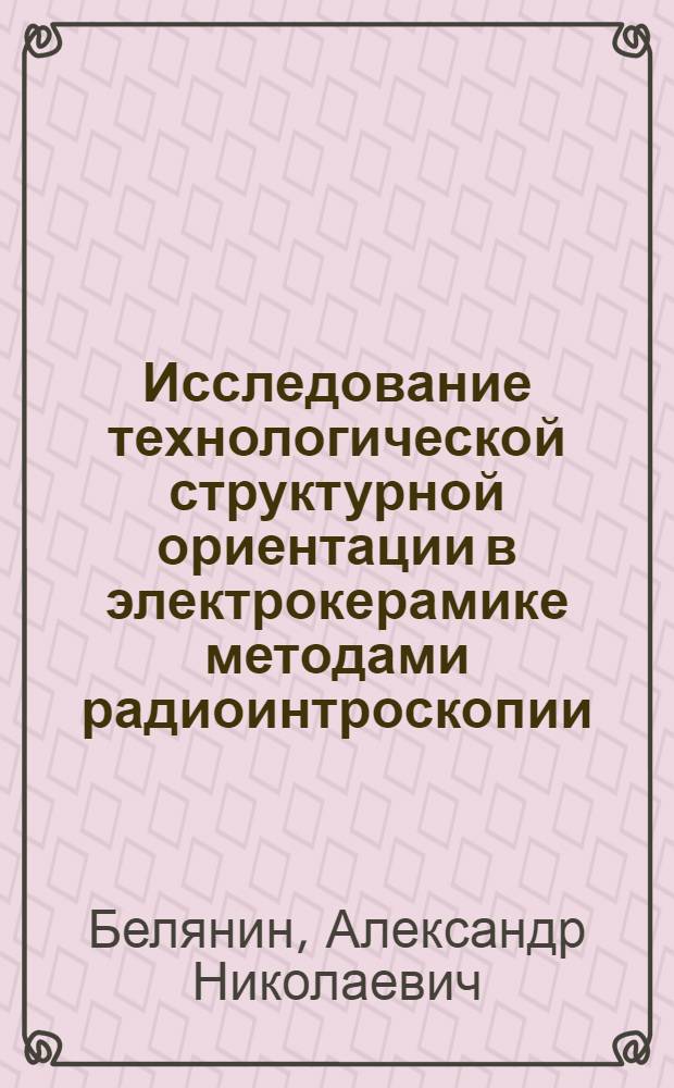 Исследование технологической структурной ориентации в электрокерамике методами радиоинтроскопии : Автореферат дис. на соискание учен. степени канд. техн. наук : (049)