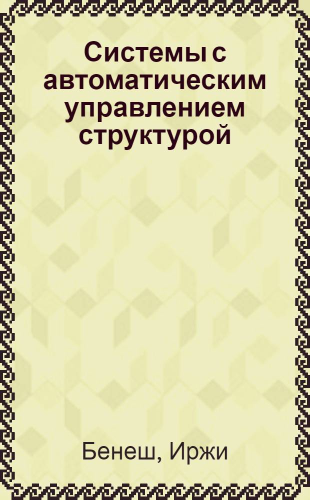 Системы с автоматическим управлением структурой : Доклад, представленный на Второй Международный конгресс ИФАК. г. Базель, Швейцария. 24 авг. - 4 сент. 1963 г