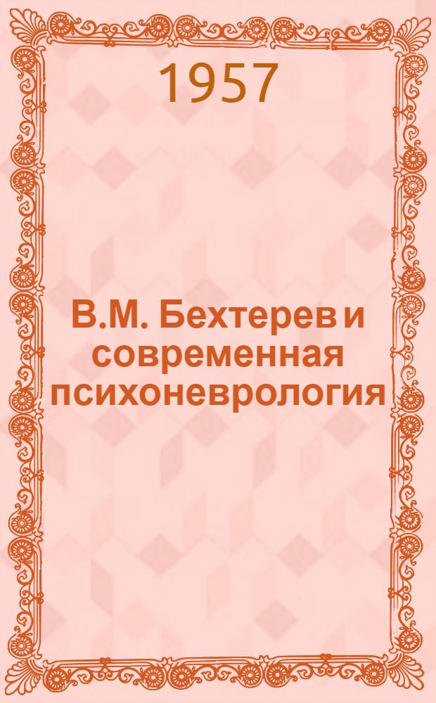 В.М. Бехтерев и современная психоневрология : Тезисы докладов Всесоюз. науч. конференции, посвящ. 100-летию со дня рождения В.М. Бехтерева. 29 янв. - 1 февр. 1957 г