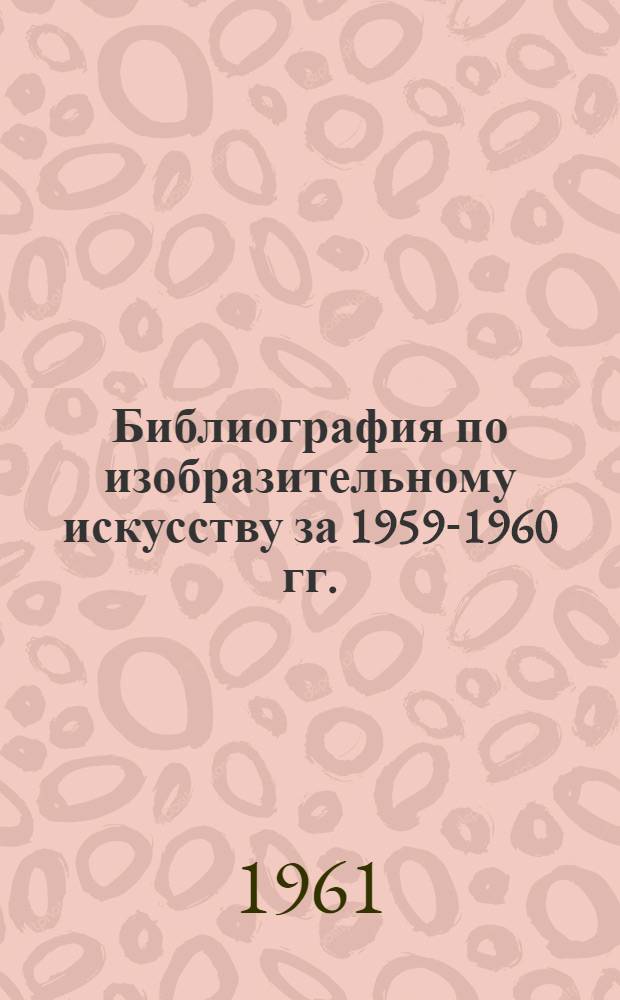 Библиография по изобразительному искусству за 1959-1960 гг. : К семинару-совещанию лекторов по вопросам изобразительного искусства 27 февраля - 5 марта 1961 г