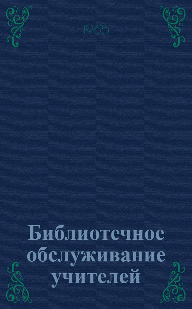 Библиотечное обслуживание учителей : (Метод. и библиогр. материалы)