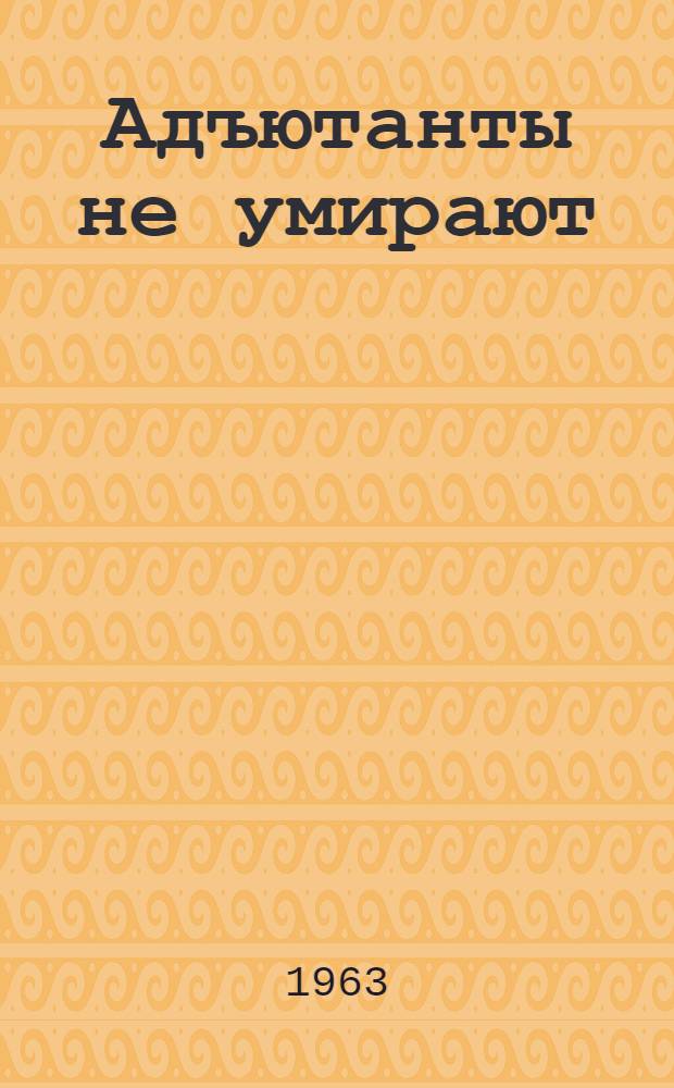 Адъютанты не умирают : Повесть и рассказы