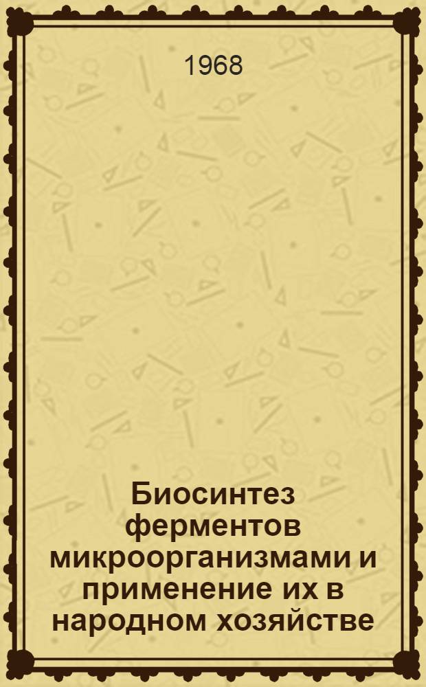 Биосинтез ферментов микроорганизмами и применение их в народном хозяйстве : Тезисы докладов Всесоюз. совещания. 23-27 дек. 1968 г