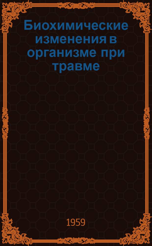 Биохимические изменения в организме при травме : Труды Конференции науч. работников биохим. лабораторий ин-тов травматологии и ортопедии 22-24 ноября 1956 г