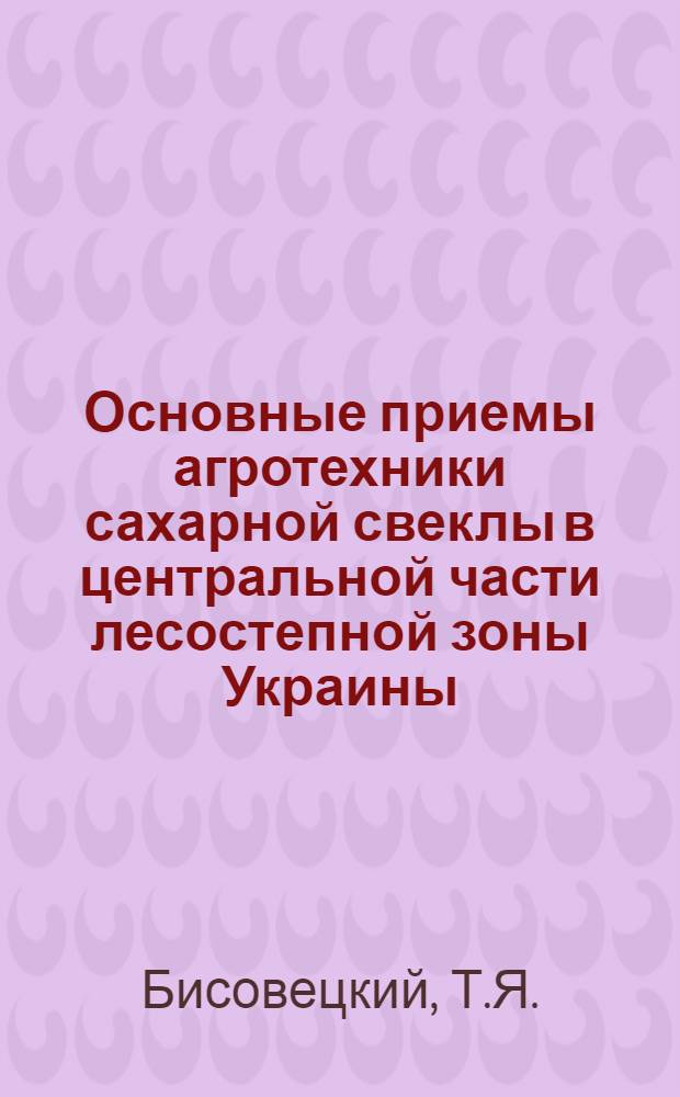 Основные приемы агротехники сахарной свеклы в центральной части лесостепной зоны Украины : Доклад (вместо автореферата) на соискание учен. степени кандидата с.-х. наук по совокупности опубл. и выполн. работ автора
