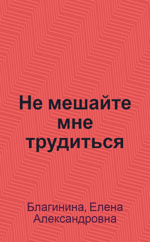 Не мешайте мне трудиться : Стихи : Для дошкольного возраста