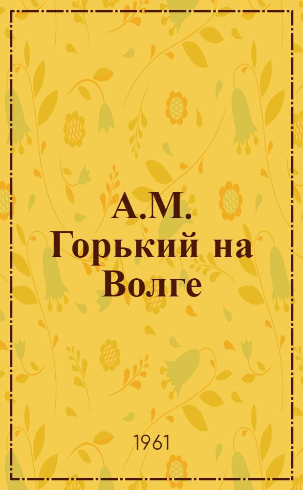 А.М. Горький на Волге : 1928-1935 гг