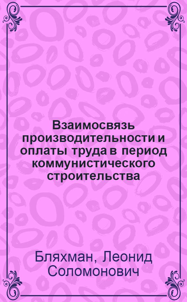 Взаимосвязь производительности и оплаты труда в период коммунистического строительства : Автореферат дис. на соискание учен. степени д-ра экон. наук