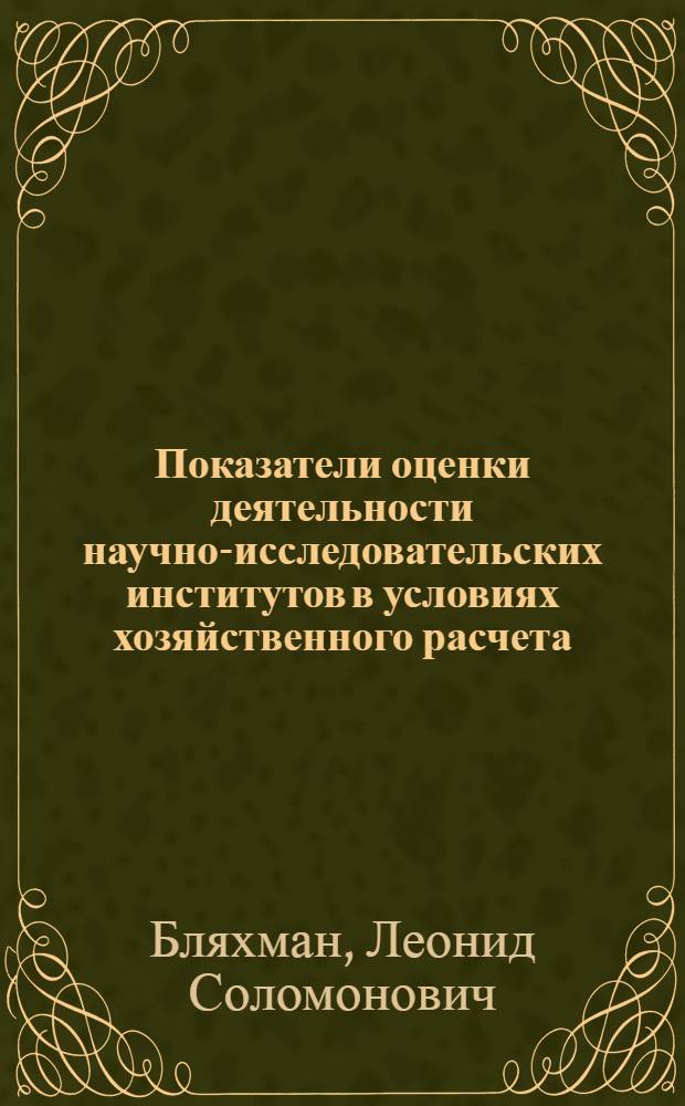 Показатели оценки деятельности научно-исследовательских институтов в условиях хозяйственного расчета : Доклад на заседании секции № 3 "Хоз. расчет и экон. стимулирование науч. и техн. исследований"