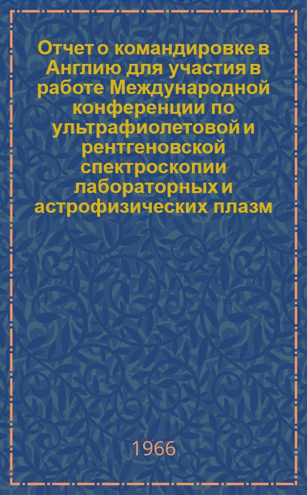 Отчет о командировке в Англию [для участия в работе Международной конференции по ультрафиолетовой и рентгеновской спектроскопии лабораторных и астрофизических плазм. 29 марта-1 апр. 1966 г.]
