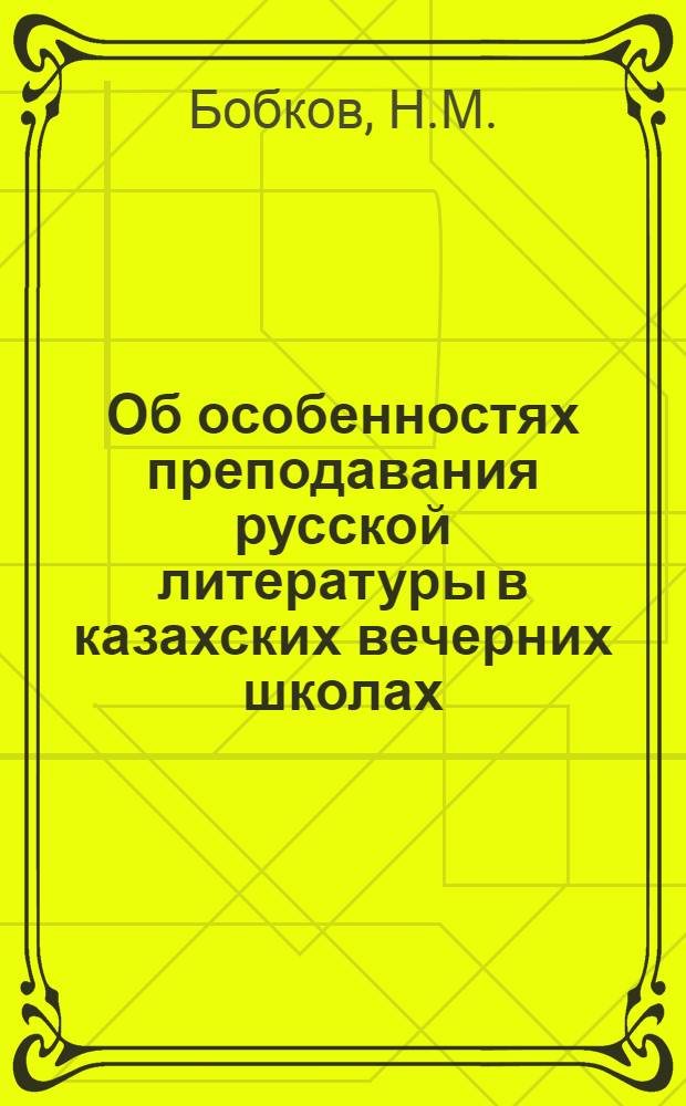 Об особенностях преподавания русской литературы в казахских вечерних школах : (Доклад на 2 Межресп. науч. конференции в г. Ташкенте по вопросам улучшения преподавания русского языка в нац. школах)