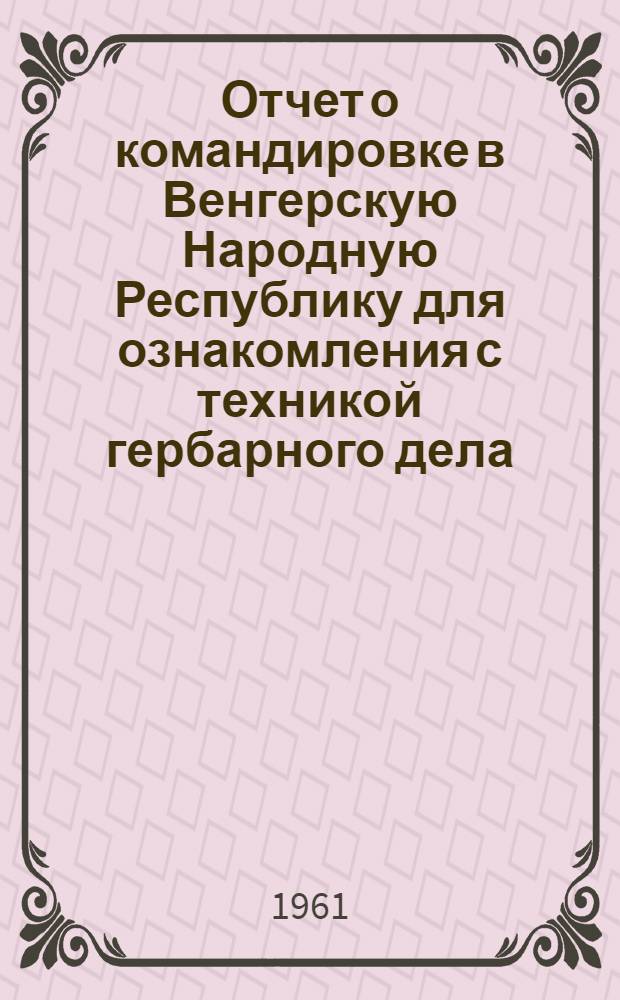 Отчет о командировке в Венгерскую Народную Республику [для ознакомления с техникой гербарного дела]