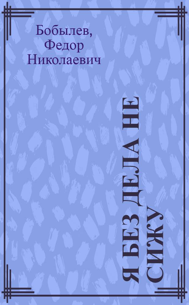 Я без дела не сижу : Стихи : Для мл. возраста