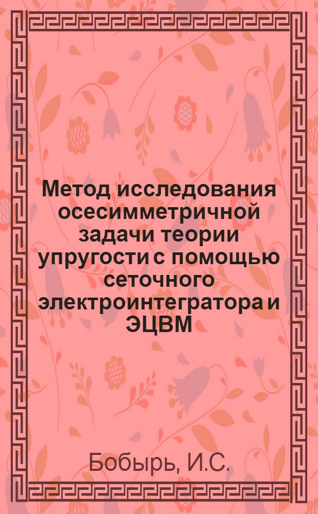 Метод исследования осесимметричной задачи теории упругости с помощью сеточного электроинтегратора и ЭЦВМ : (023. Теория упругости и пластичности) : Автореферат дис. на соискание учен. степени канд. физ.-мат. наук