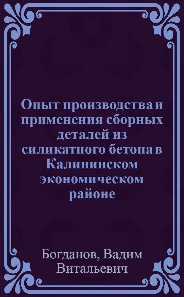 Опыт производства и применения сборных деталей из силикатного бетона в Калининском экономическом районе : (Доклад к Семинару по обмену передовым опытом в производстве и применении изделий из силикатобетона)