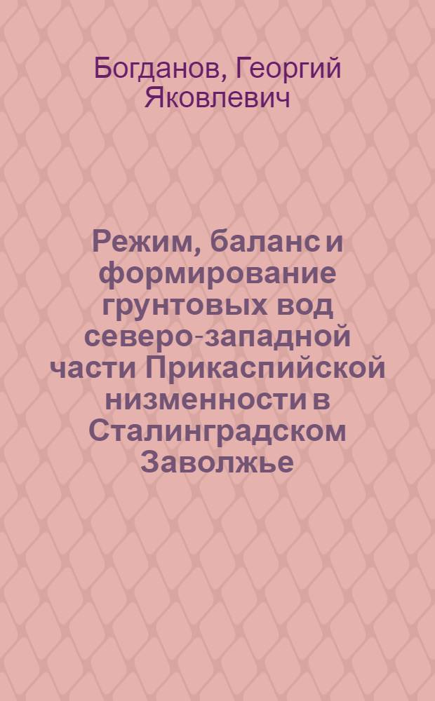 Режим, баланс и формирование грунтовых вод северо-западной части Прикаспийской низменности в Сталинградском Заволжье : Автореферат дис., представл. на соискание учен. степени кандидата геол.-минералог. наук