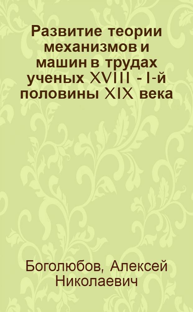 Развитие теории механизмов и машин в трудах ученых XVIII - I-й половины XIX века : Автореферат дис. на соискание учен. степени кандидата техн. наук