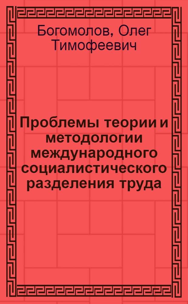 Проблемы теории и методологии международного социалистического разделения труда : Доклад о содержании опубл. науч. трудов к защите на соискание учен. степени д-ра экон. наук