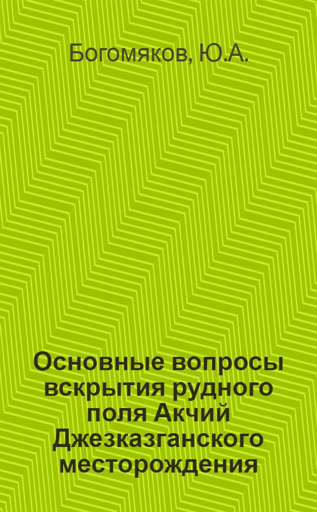 Основные вопросы вскрытия рудного поля Акчий Джезказганского месторождения : Автореферат дис. на соискание учен. степени канд. техн. наук