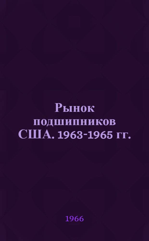 Рынок подшипников США. 1963-1965 гг. : (Конъюнктурная справка)