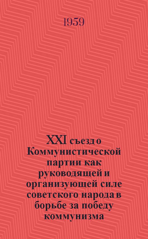 XXI съезд о Коммунистической партии как руководящей и организующей силе советского народа в борьбе за победу коммунизма : Лекция