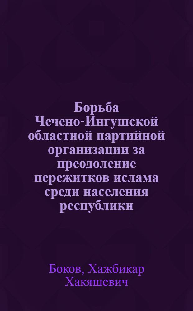 Борьба Чечено-Ингушской областной партийной организации за преодоление пережитков ислама среди населения республики (1957-1967 гг.) : Автореферат дис. на соискание учен. степени канд. ист. наук : (570)