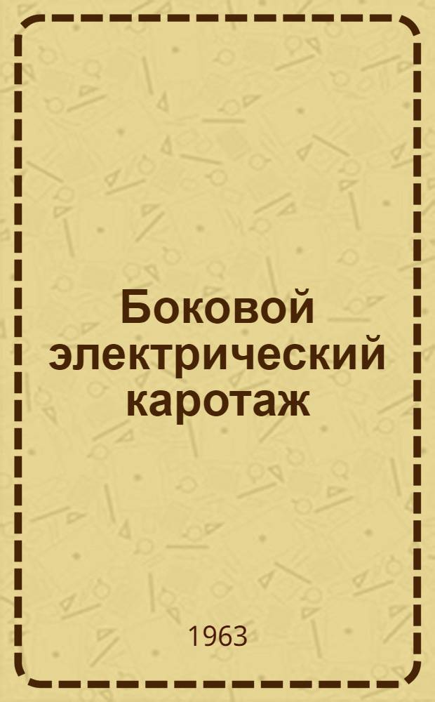 Боковой электрический каротаж : Обзорный доклад по материалам, представл. на V Всесоюз. науч.-техн. геофиз. конференцию