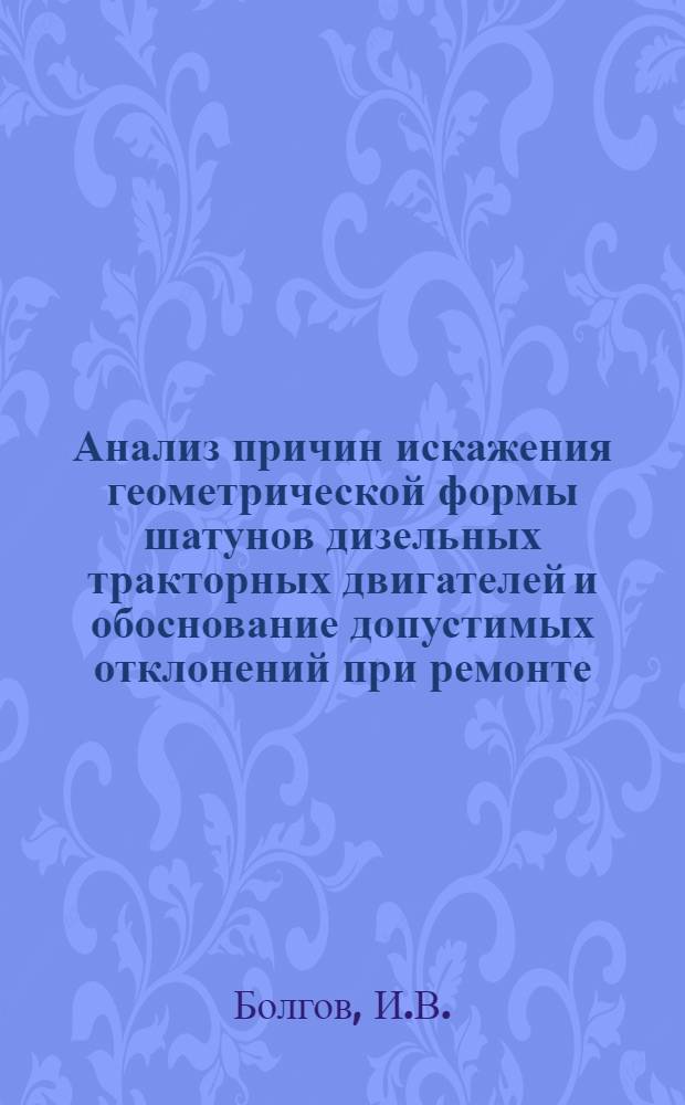 Анализ причин искажения геометрической формы шатунов дизельных тракторных двигателей и обоснование допустимых отклонений при ремонте : Автореферат дис. на соискание учен. степени кандидата техн. наук