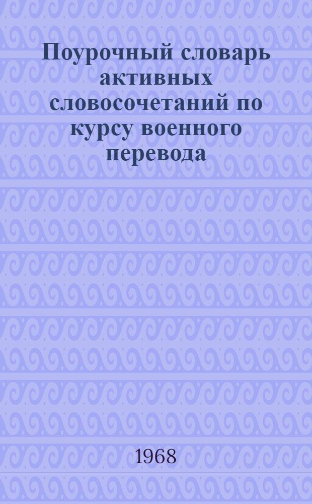 Поурочный словарь активных словосочетаний по курсу военного перевода : Для слушателей 3 курса фак. заоч. обучения : Англ. язык