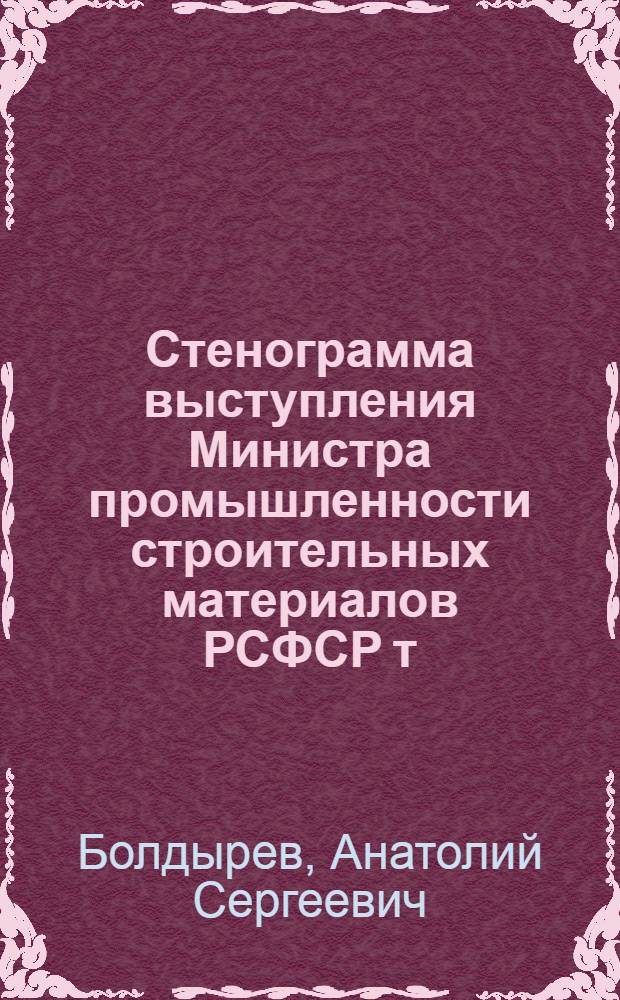 Стенограмма выступления Министра промышленности строительных материалов РСФСР т. Болдырева А.С. на Совещании актива работников организаций Министерства городского и сельского строительства РСФСР 14 февраля 1957 года