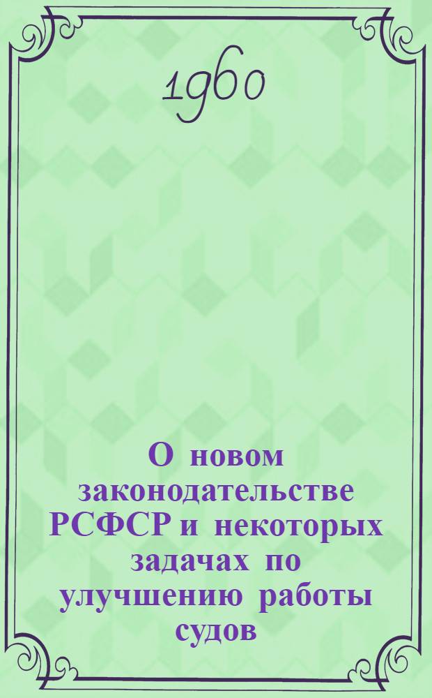 О новом законодательстве РСФСР и некоторых задачах по улучшению работы судов : (Стенограмма выступления на Всесоюз. семинаре-совещании по пропаганде вопросов государства и права)