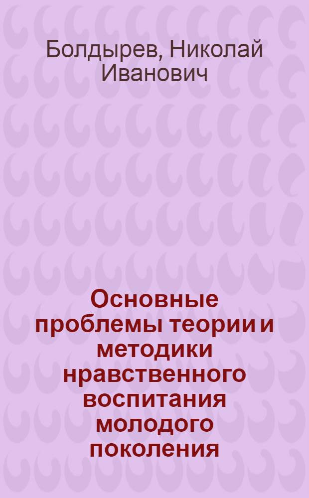 Основные проблемы теории и методики нравственного воспитания молодого поколения : Доклад об опублик. работах, представл. в качестве дис. на соискание учен. степени д-ра пед. наук