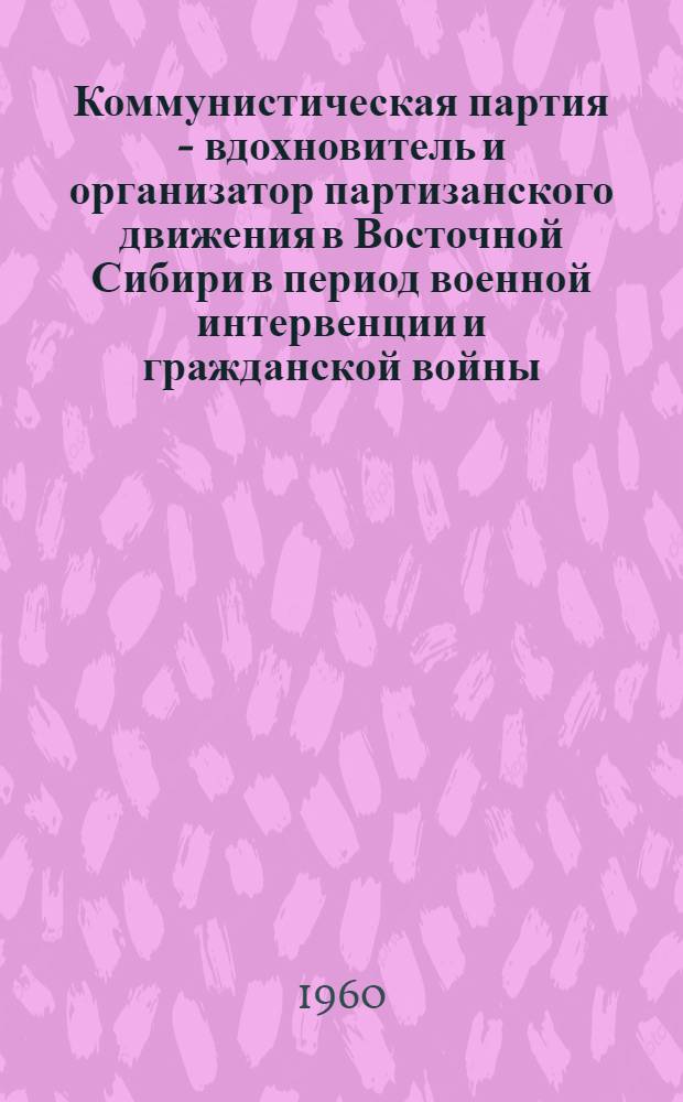 Коммунистическая партия - вдохновитель и организатор партизанского движения в Восточной Сибири в период военной интервенции и гражданской войны (1918-1920 гг.) : Автореферат дис. на соискание учен. степени кандидата ист. наук