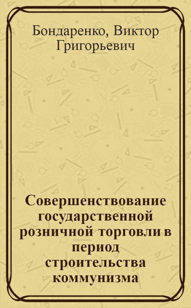 Совершенствование государственной розничной торговли в период строительства коммунизма : Автореферат дис. на соискание учен. степени канд. экон. наук
