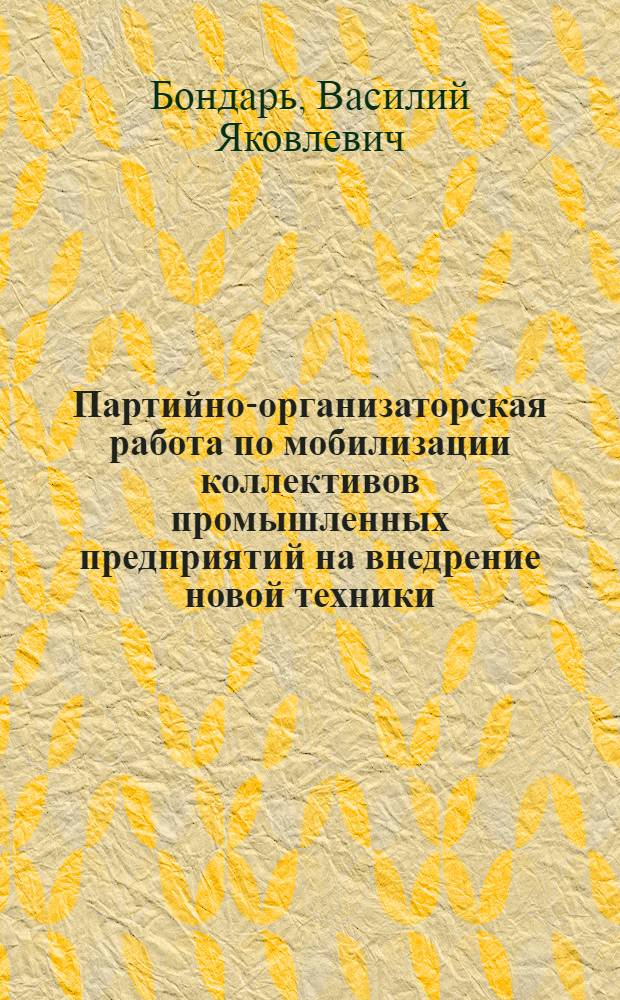 Партийно-организаторская работа по мобилизации коллективов промышленных предприятий на внедрение новой техники (июль 1955 г. - 1957 г.) : Автореферат дис. на соискание учен. степени кандидата ист. наук