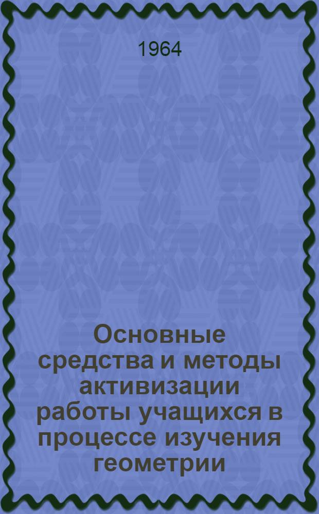 Основные средства и методы активизации работы учащихся в процессе изучения геометрии : Автореферат дис. на соискание учен. степени кандидата пед. наук (по методике математики)