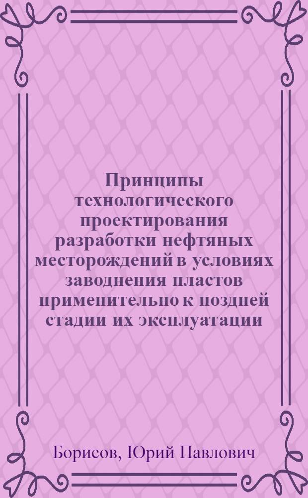 Принципы технологического проектирования разработки нефтяных месторождений в условиях заводнения пластов применительно к поздней стадии их эксплуатации