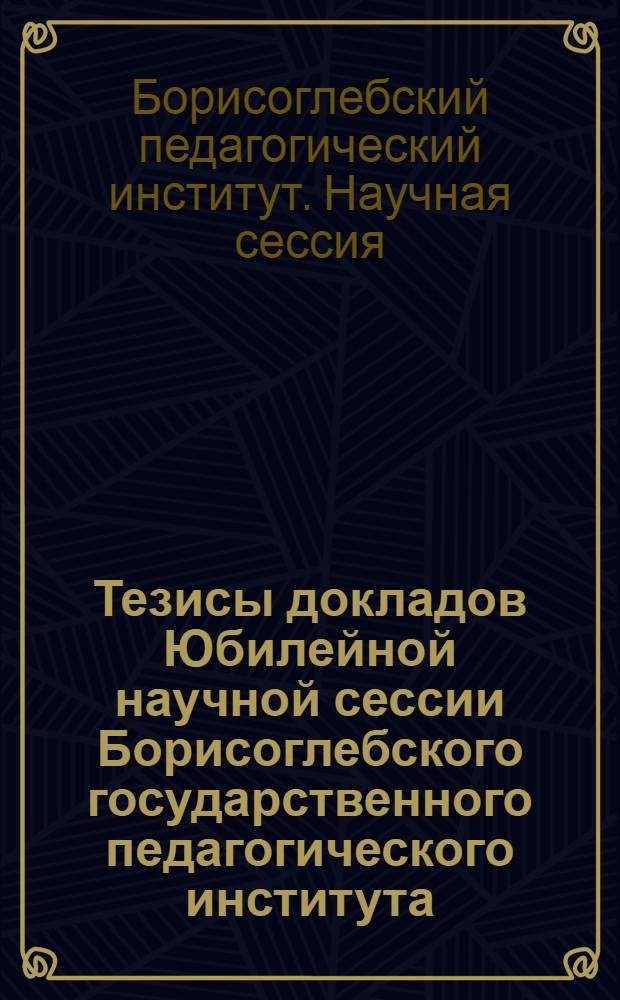 Тезисы докладов Юбилейной научной сессии Борисоглебского государственного педагогического института