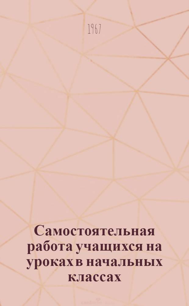 Самостоятельная работа учащихся на уроках в начальных классах : (На материале уроков рус. яз. во II и III классах) : 730 : Теория педагогики : Автореферат дис. на соискание учен. степени канд. пед. наук