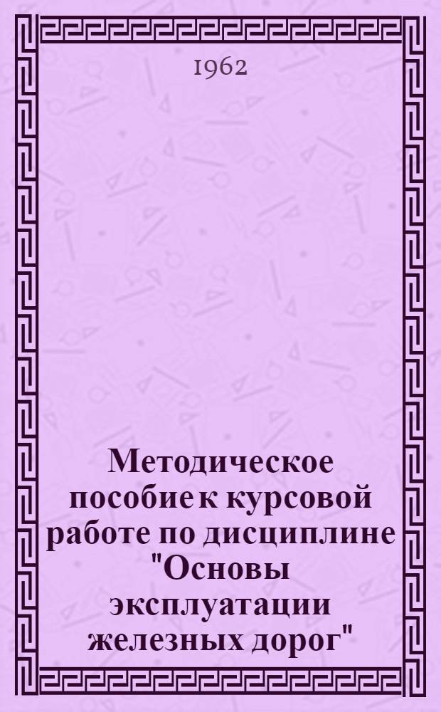 Методическое пособие к курсовой работе по дисциплине "Основы эксплуатации железных дорог" : Для специальности: "Механизация учета и вычислит. работ" инж.-экон. фак