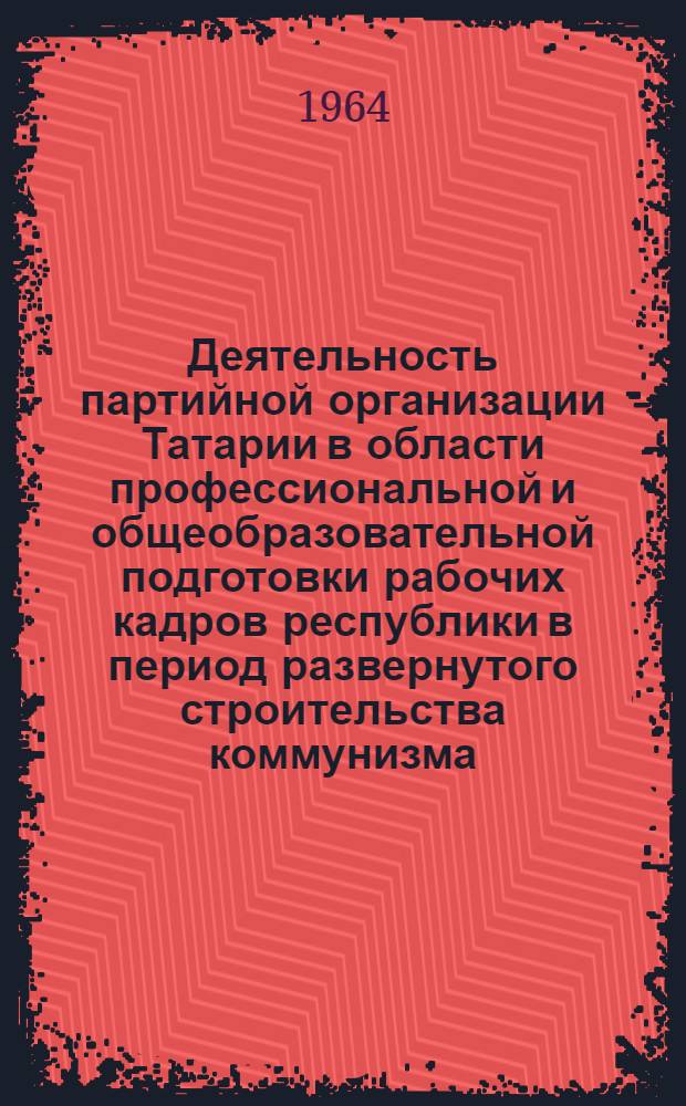 Деятельность партийной организации Татарии в области профессиональной и общеобразовательной подготовки рабочих кадров республики в период развернутого строительства коммунизма : Автореферат дис. на соискание учен. степени кандидата ист. наук