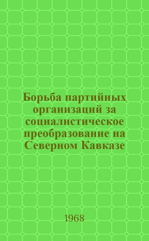 Борьба партийных организаций за социалистическое преобразование на Северном Кавказе : (К 50-летию Советской власти) : Сборник статей