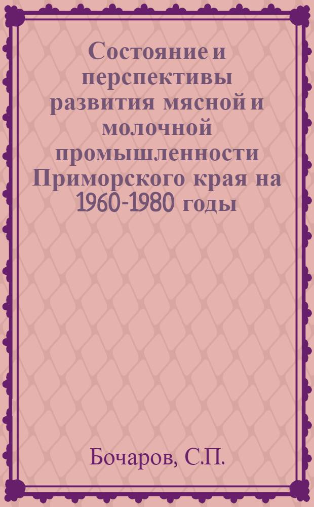Состояние и перспективы развития мясной и молочной промышленности Приморского края на 1960-1980 годы : (Доклад на секции легкой и пищевой пром-сти Совещания по развитию производит. сил Приморского края)