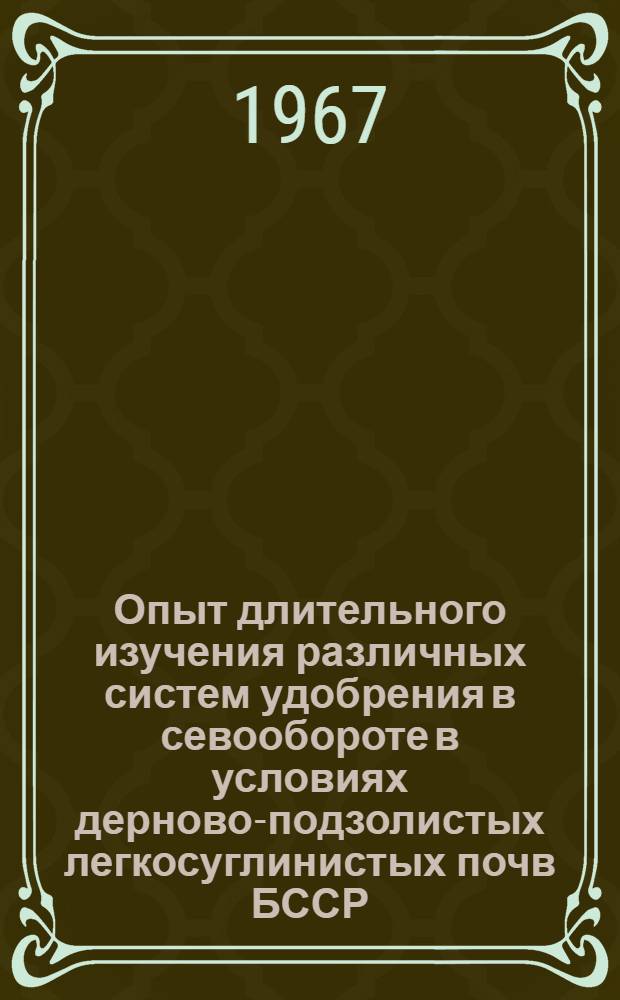 Опыт длительного изучения различных систем удобрения в севообороте в условиях дерново-подзолистых легкосуглинистых почв БССР : Автореферат дис. на соискание учен. степени д-ра с.-х. наук