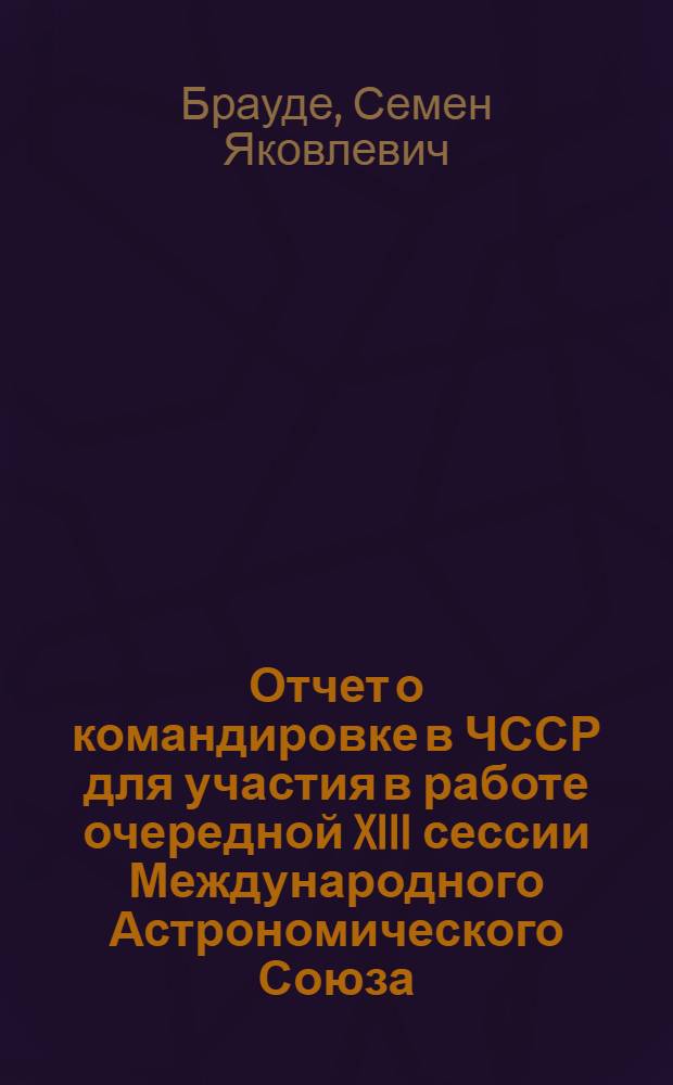 Отчет о командировке в ЧССР для участия в работе очередной XIII сессии Международного Астрономического Союза (МАС)